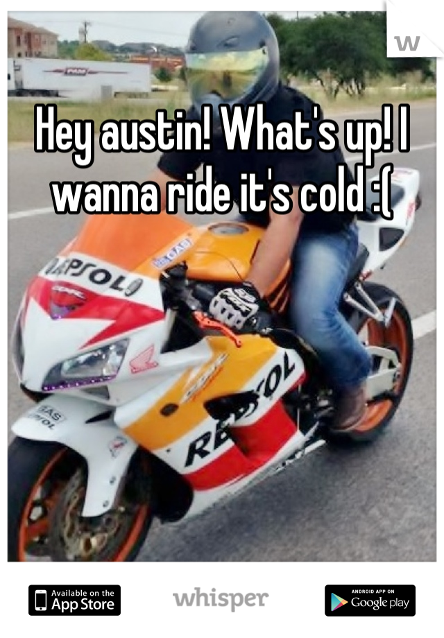Hey austin! What's up! I wanna ride it's cold :(