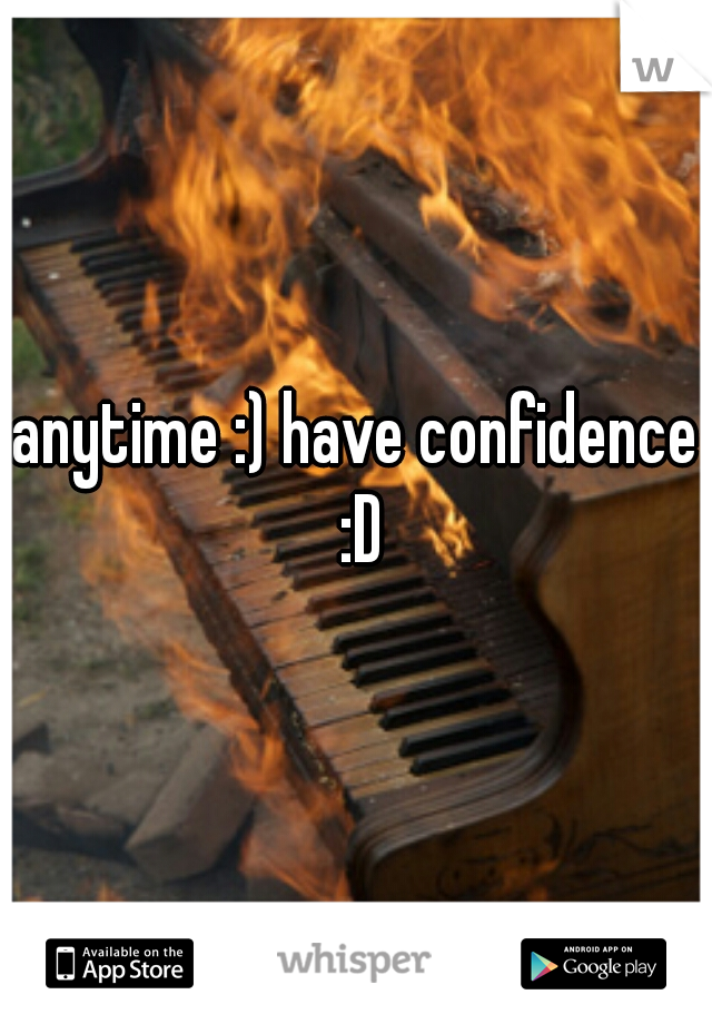 anytime :) have confidence :D