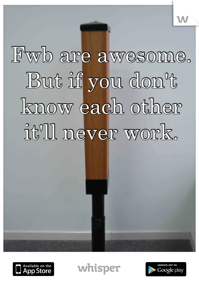 Fwb are awesome. But if you don't know each other it'll never work. 