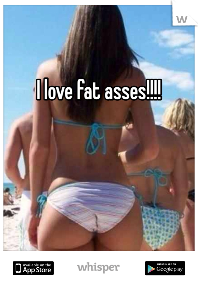 I love fat asses!!!!
