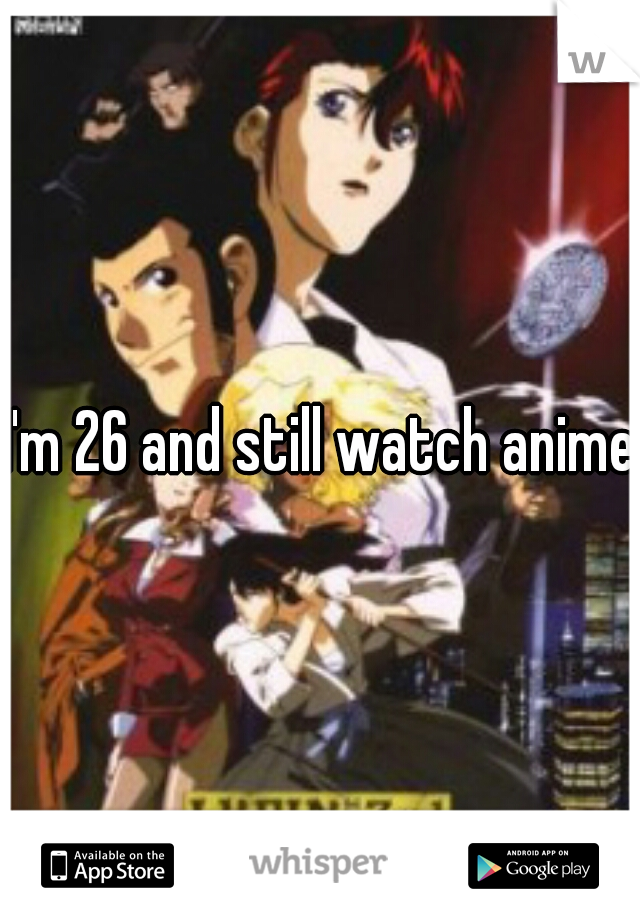 I'm 26 and still watch anime
