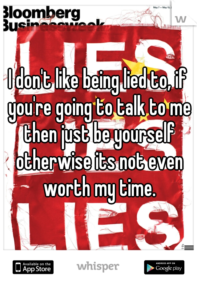 I don't like being lied to, if you're going to talk to me then just be yourself otherwise its not even worth my time.