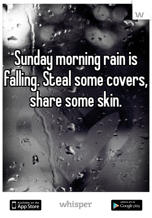 Sunday morning rain is falling. Steal some covers, share some skin.
