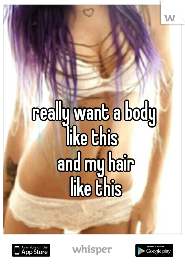 really want a body 
like this  
and my hair
like this