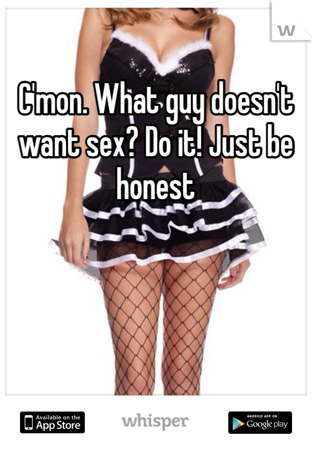 C'mon. What guy doesn't want sex? Do it! Just be honest 