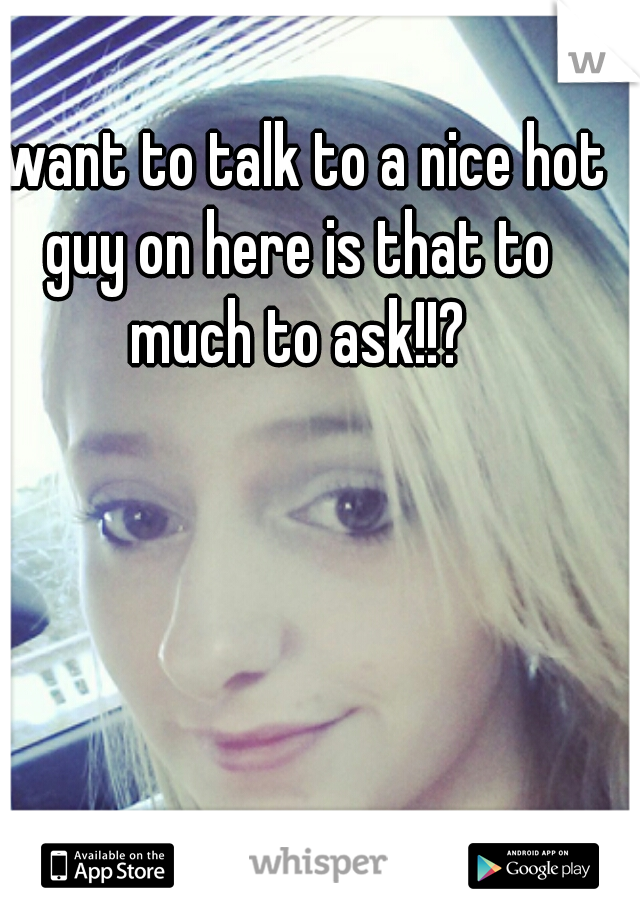 I want to talk to a nice hot guy on here is that to much to ask!!?