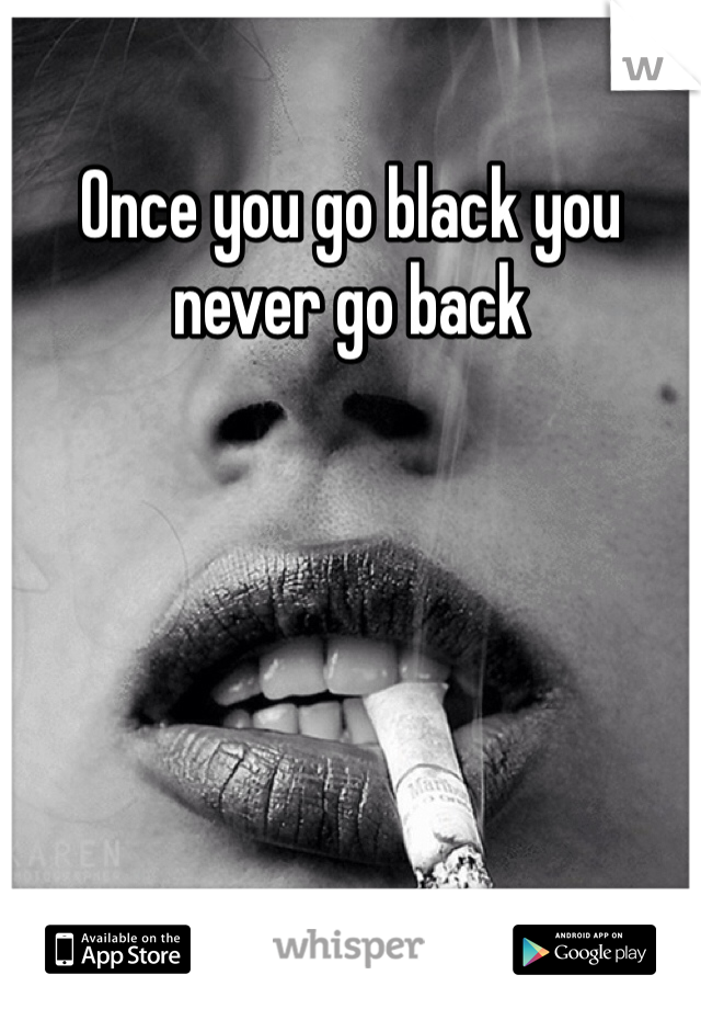 Once you go black you never go back