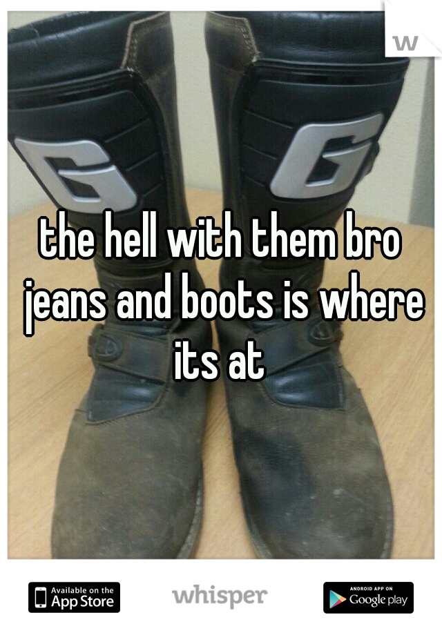 the hell with them bro jeans and boots is where its at 