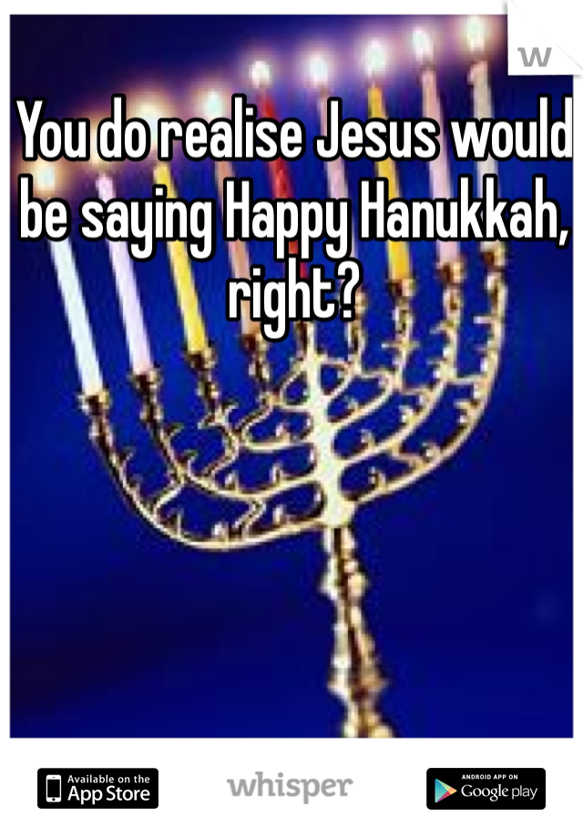 You do realise Jesus would be saying Happy Hanukkah, right? 