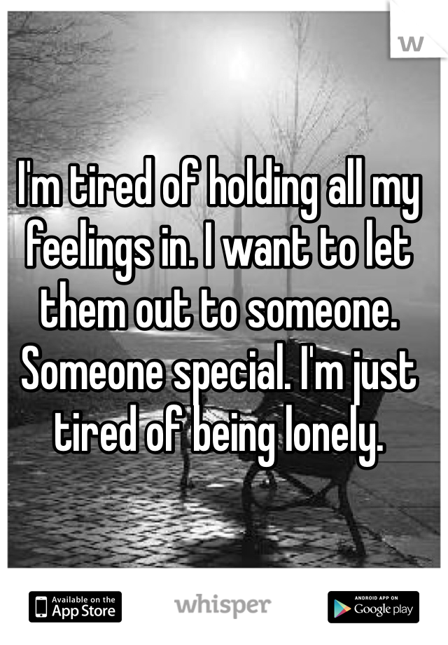 I'm tired of holding all my feelings in. I want to let them out to someone. Someone special. I'm just tired of being lonely. 