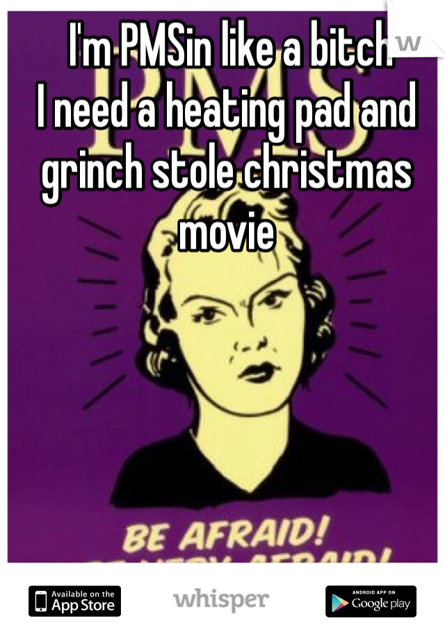  I'm PMSin like a bitch 
I need a heating pad and grinch stole christmas movie 