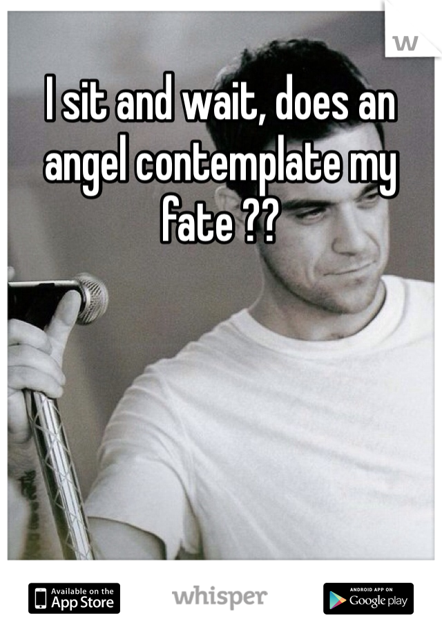I sit and wait, does an angel contemplate my fate ??