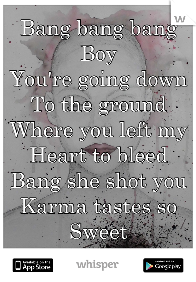 Bang bang bang Boy 
You're going down
To the ground Where you left my Heart to bleed
Bang she shot you
Karma tastes so Sweet