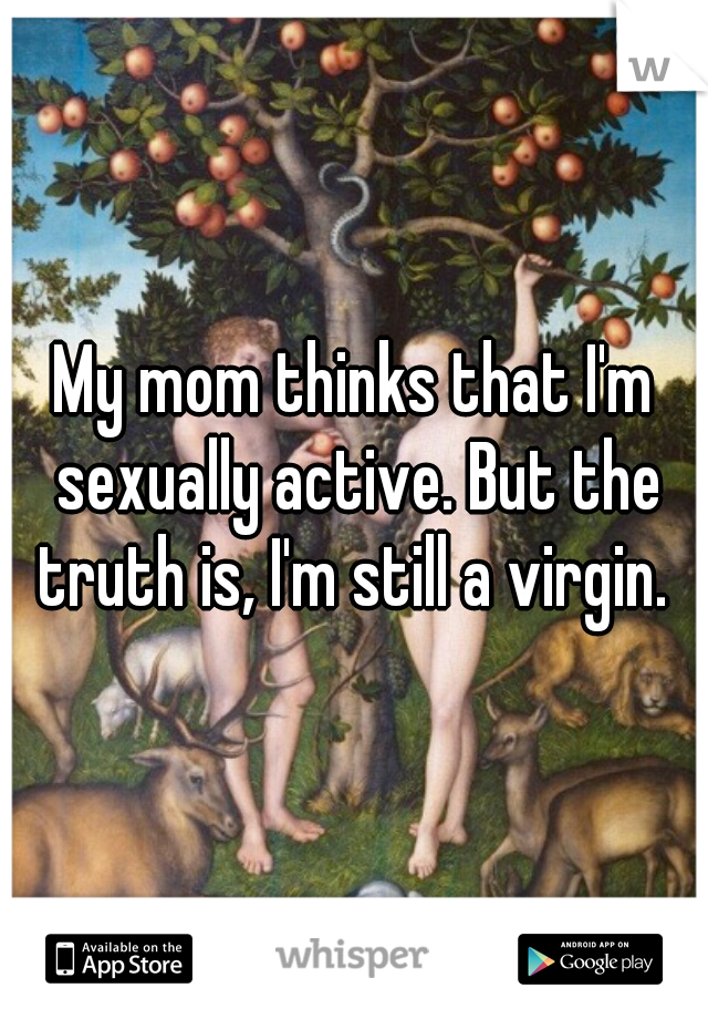 My mom thinks that I'm sexually active. But the truth is, I'm still a virgin. 