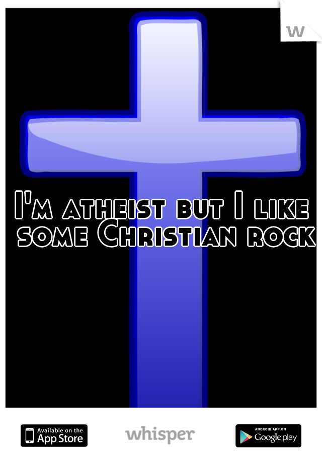 I'm atheist but I like some Christian rock