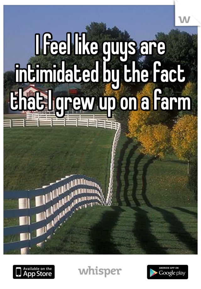 I feel like guys are intimidated by the fact that I grew up on a farm 