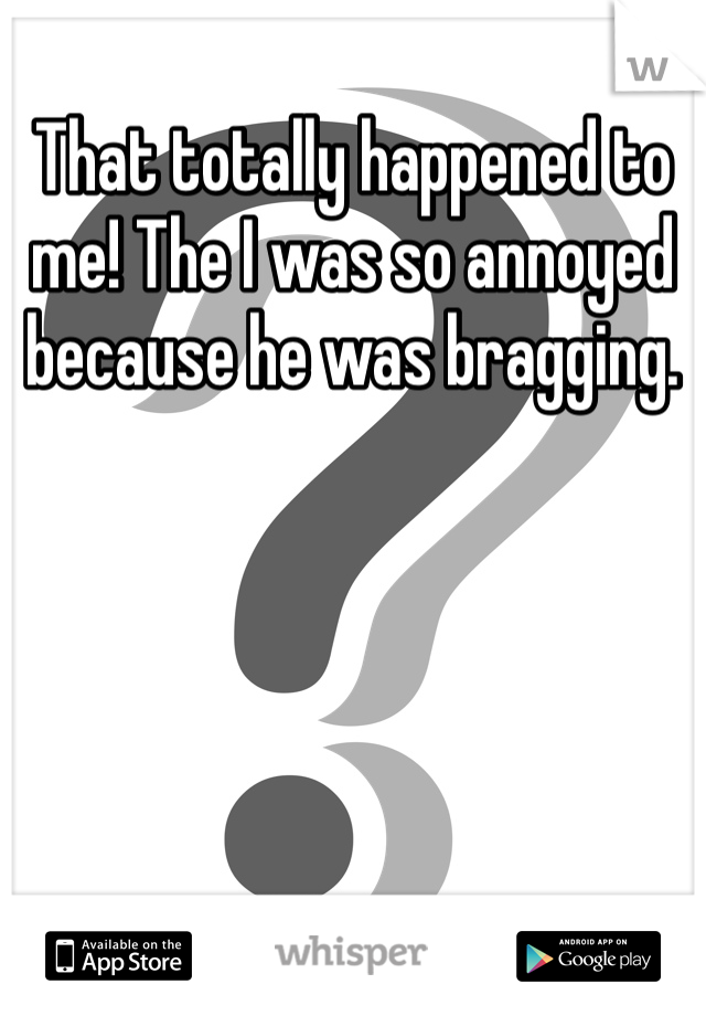 That totally happened to me! The I was so annoyed because he was bragging. 