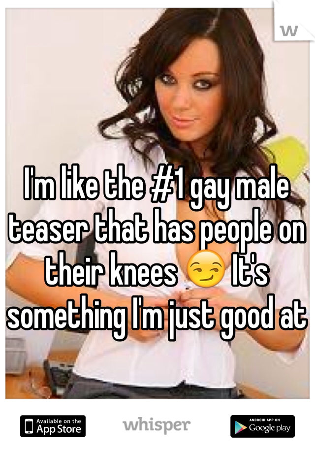 I'm like the #1 gay male teaser that has people on their knees 😏 It's something I'm just good at 