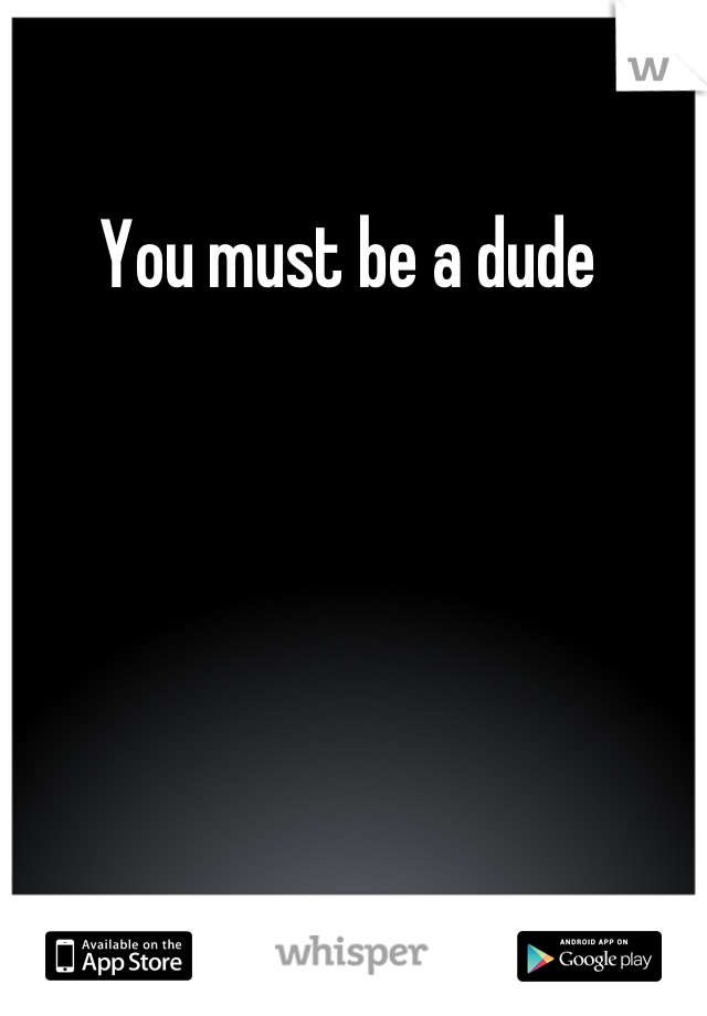 You must be a dude 
