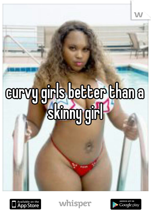 curvy girls better than a skinny girl 