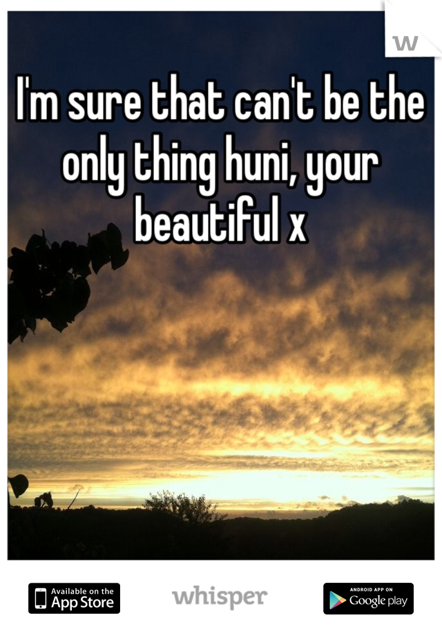 I'm sure that can't be the only thing huni, your beautiful x