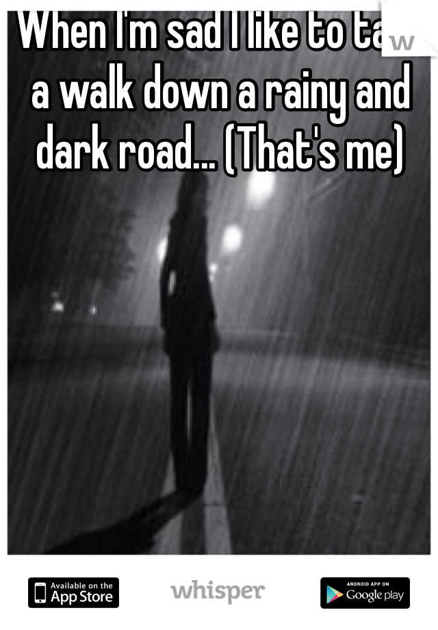 When I'm sad I like to take a walk down a rainy and dark road... (That's me)
