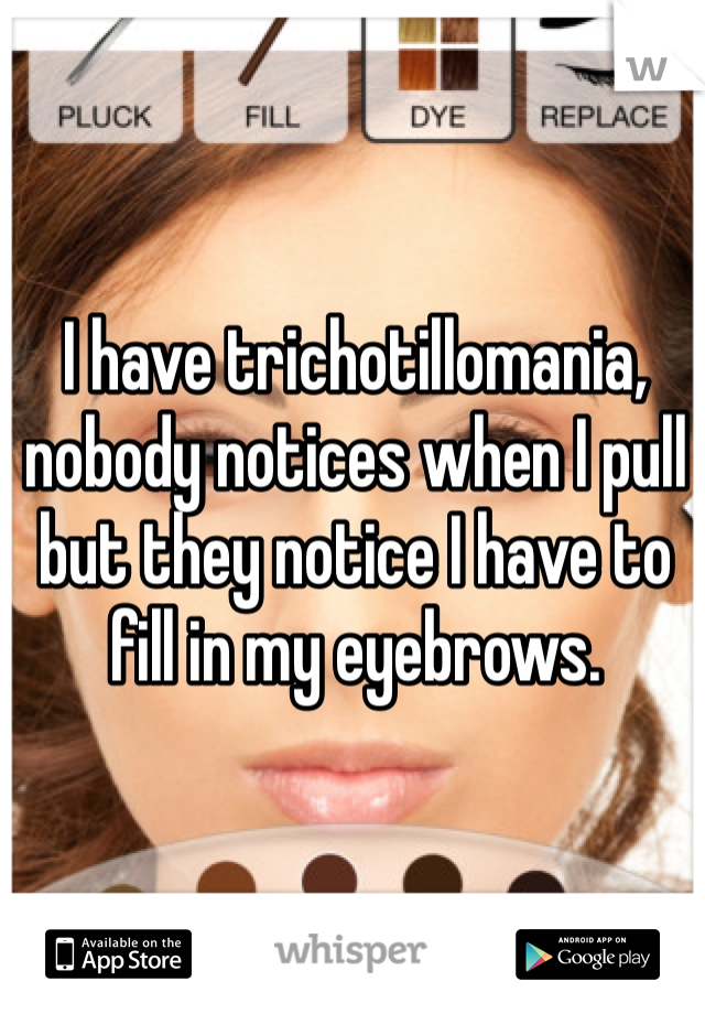 I have trichotillomania, nobody notices when I pull but they notice I have to fill in my eyebrows. 