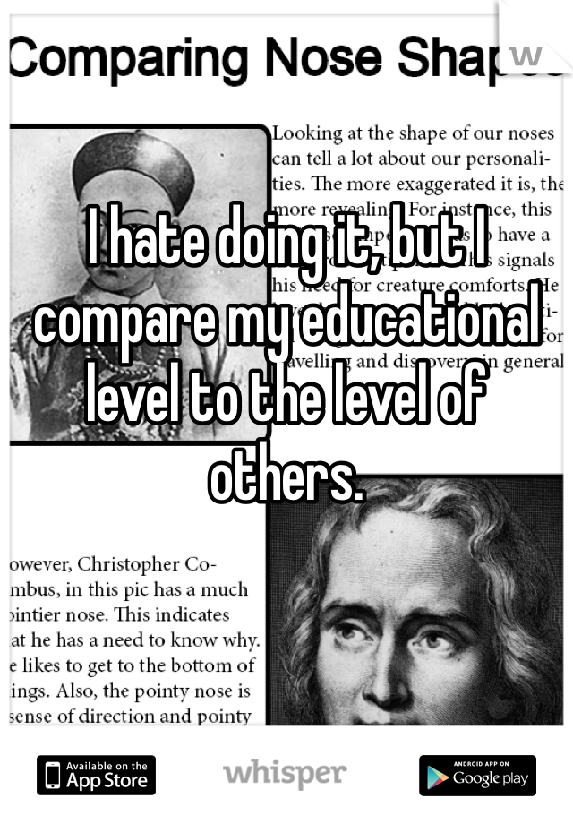 I hate doing it, but I compare my educational level to the level of others. 