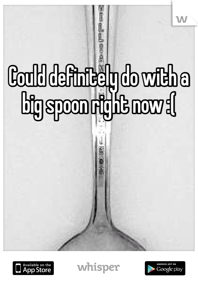 Could definitely do with a big spoon right now :(  