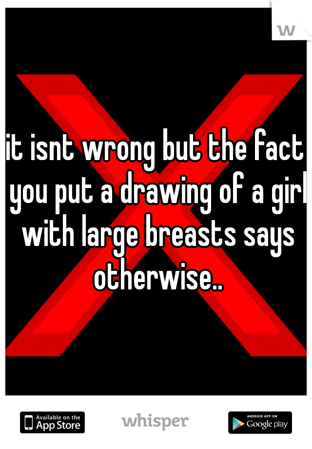 it isnt wrong but the fact you put a drawing of a girl with large breasts says otherwise..