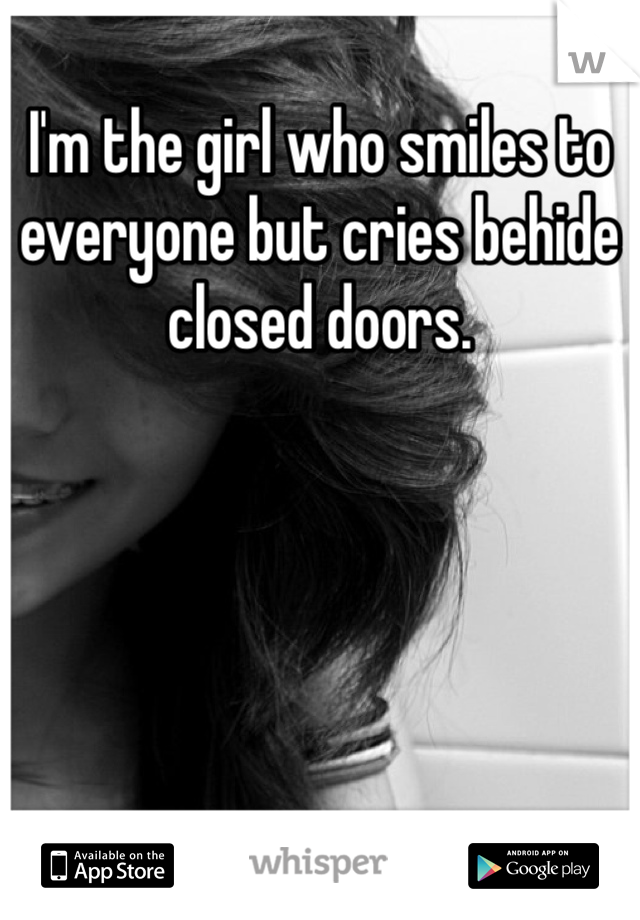 I'm the girl who smiles to everyone but cries behide closed doors. 
