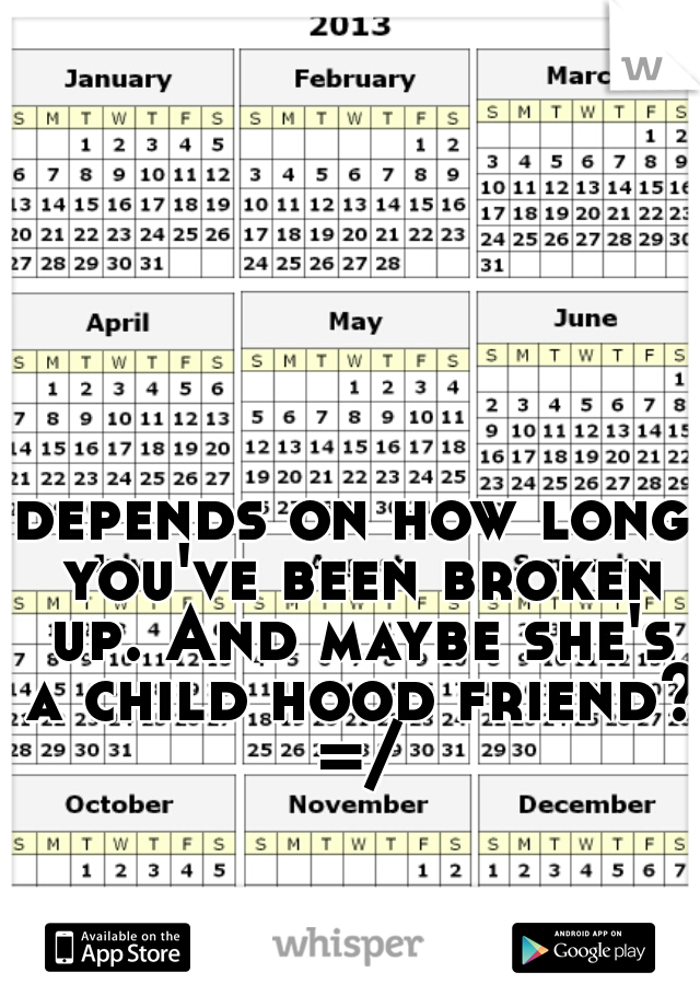depends on how long you've been broken up. And maybe she's a child hood friend? =/
