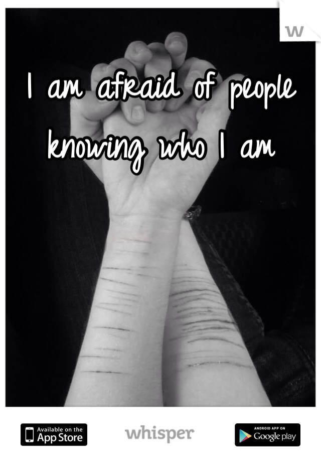 I am afraid of people knowing who I am