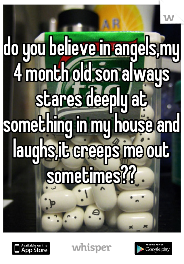 do you believe in angels,my 4 month old son always stares deeply at something in my house and laughs,it creeps me out sometimes??