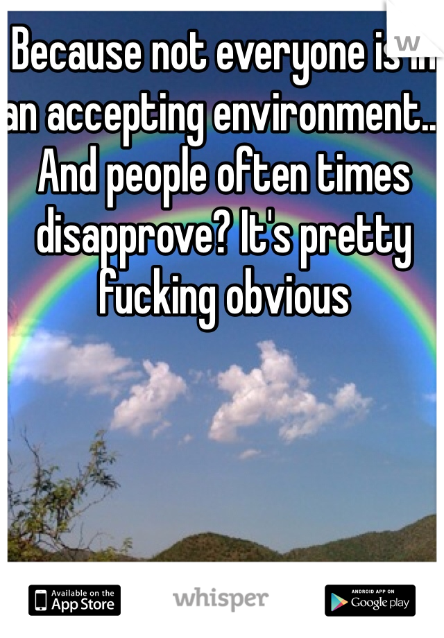 Because not everyone is in an accepting environment... And people often times disapprove? It's pretty fucking obvious 