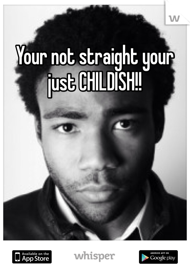 Your not straight your just CHILDISH!! 