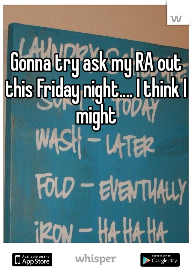 Gonna try ask my RA out this Friday night.... I think I might 