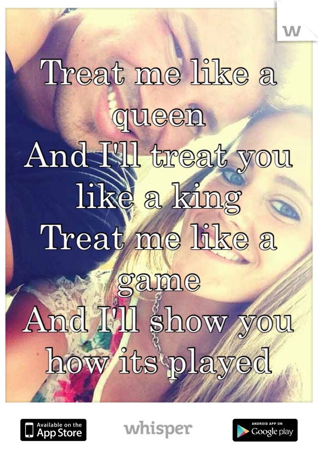 Treat me like a queen 
And I'll treat you like a king
Treat me like a game
And I'll show you how its played 