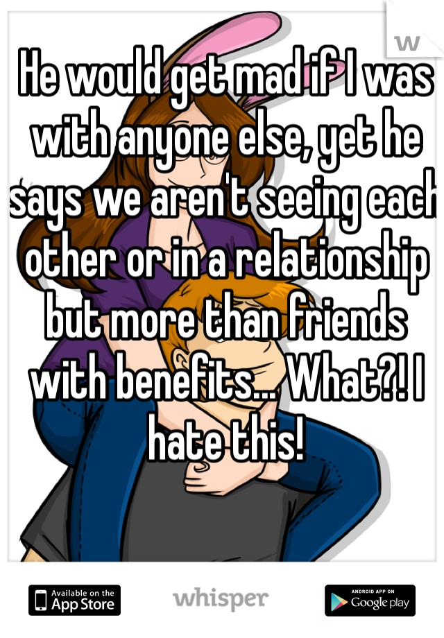 He would get mad if I was with anyone else, yet he says we aren't seeing each other or in a relationship but more than friends with benefits... What?! I hate this! 