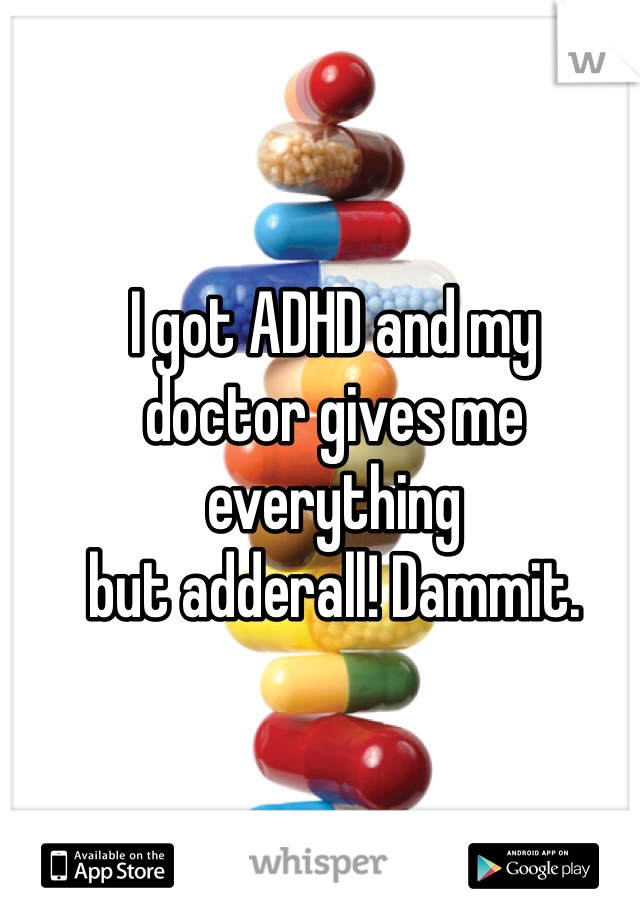 I got ADHD and my
doctor gives me everything
but adderall! Dammit.