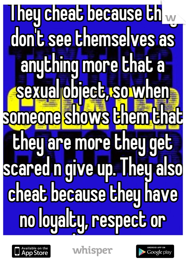 They cheat because they don't see themselves as anything more that a sexual object, so when someone shows them that they are more they get scared n give up. They also cheat because they have no loyalty, respect or dignity 