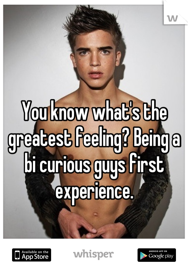 You know what's the greatest feeling? Being a bi curious guys first experience.