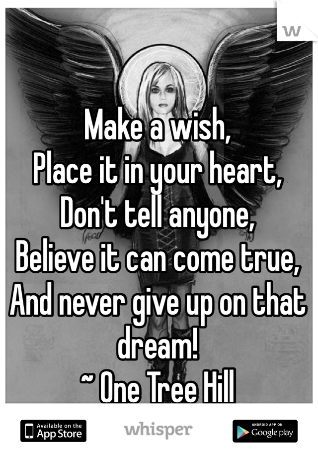 Make a wish,
Place it in your heart,
Don't tell anyone,
Believe it can come true,
And never give up on that dream!
~ One Tree Hill