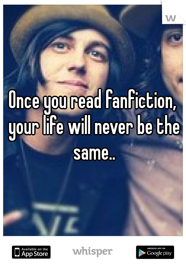 Once you read fanfiction, your life will never be the same..