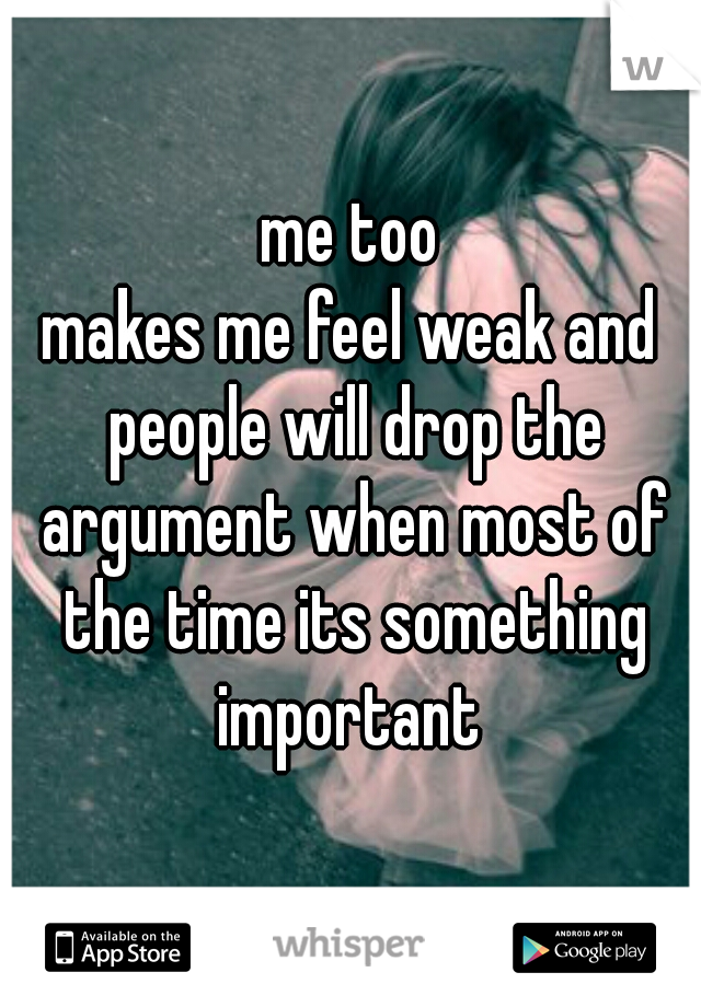 me too
makes me feel weak and people will drop the argument when most of the time its something important 