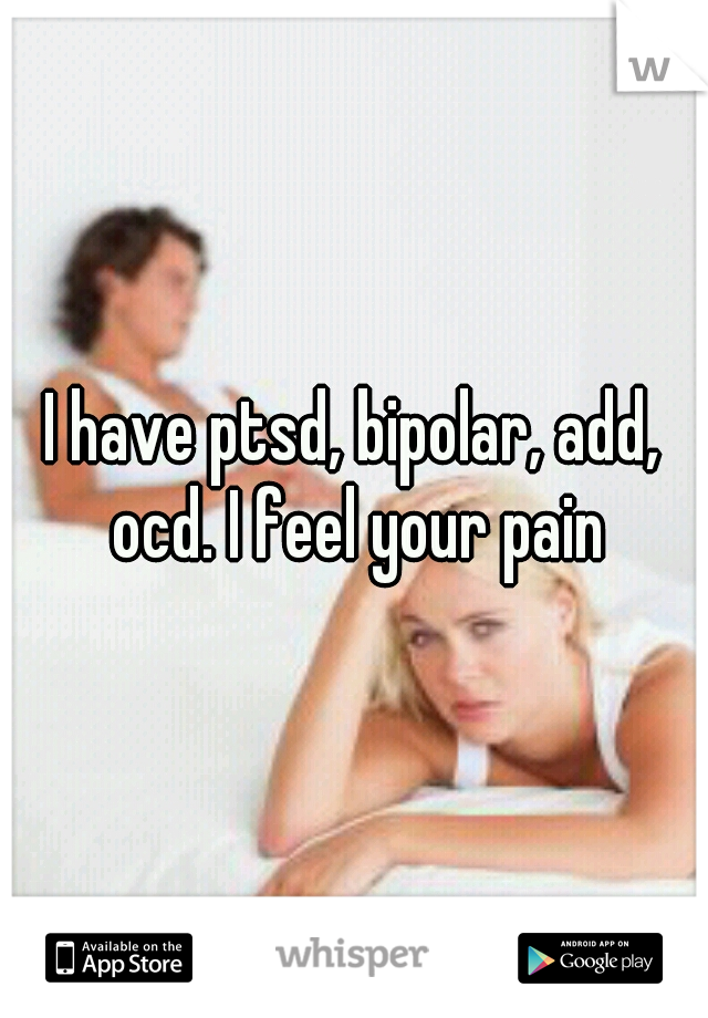 I have ptsd, bipolar, add, ocd. I feel your pain