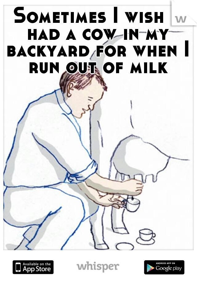Sometimes I wish I had a cow in my backyard for when I run out of milk