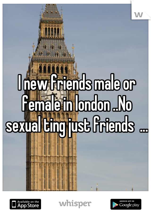 I new friends male or female in london ..No sexual ting just friends  ...