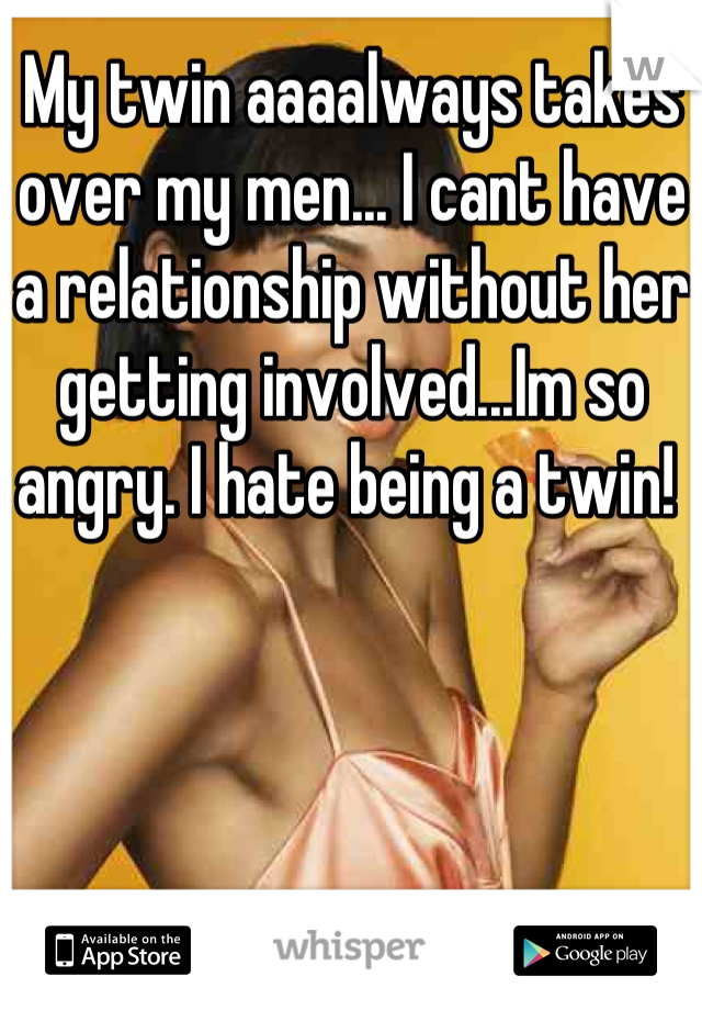My twin aaaalways takes over my men... I cant have a relationship without her getting involved...Im so angry. I hate being a twin! 