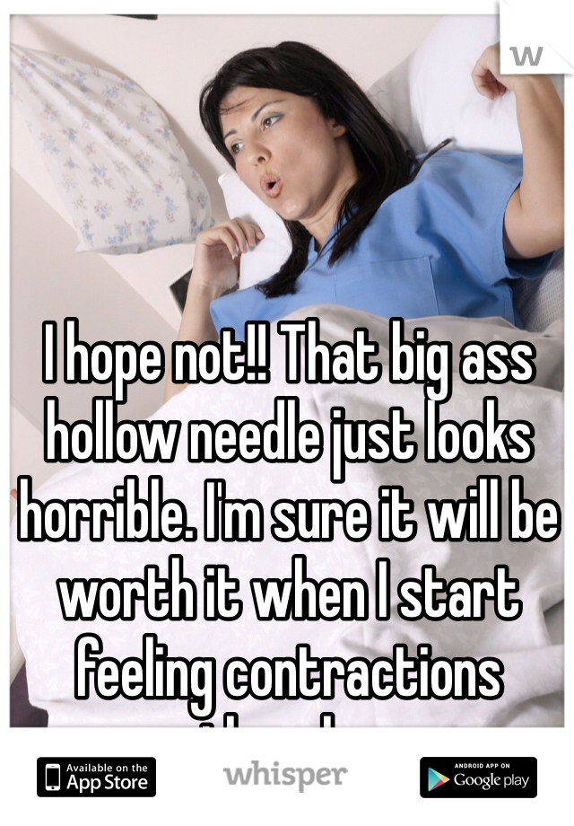 I hope not!! That big ass hollow needle just looks horrible. I'm sure it will be worth it when I start feeling contractions though...